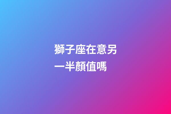 獅子座在意另一半顏值嗎-第1張-星座運(yùn)勢(shì)-玄機(jī)派