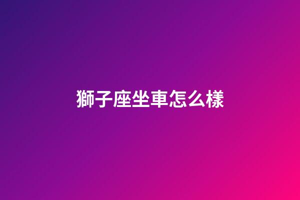 獅子座坐車怎么樣-第1張-星座運(yùn)勢-玄機(jī)派