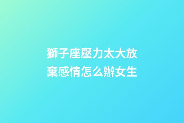 獅子座壓力太大放棄感情怎么辦女生-第1張-星座運(yùn)勢-玄機(jī)派