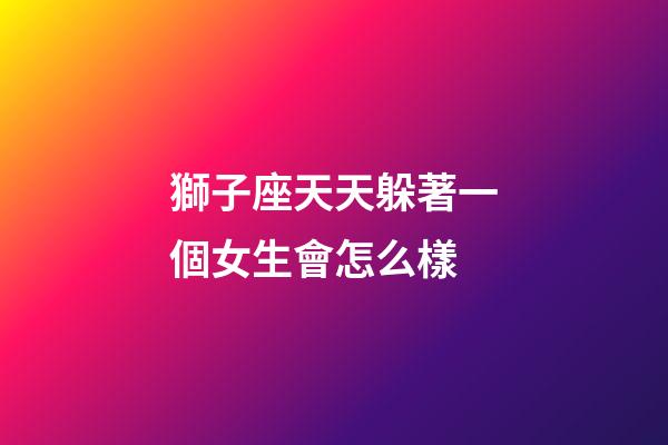 獅子座天天躲著一個女生會怎么樣-第1張-星座運勢-玄機派