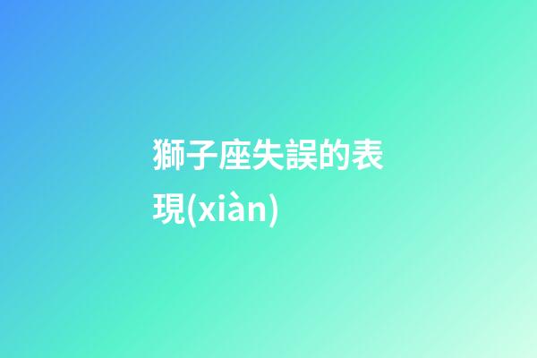 獅子座失誤的表現(xiàn)-第1張-星座運勢-玄機派
