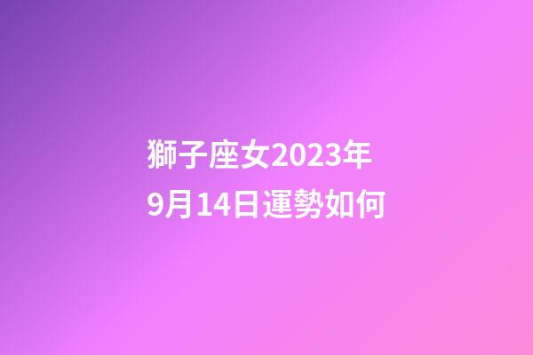 獅子座女2023年9月14日運勢如何-第1張-星座運勢-玄機派