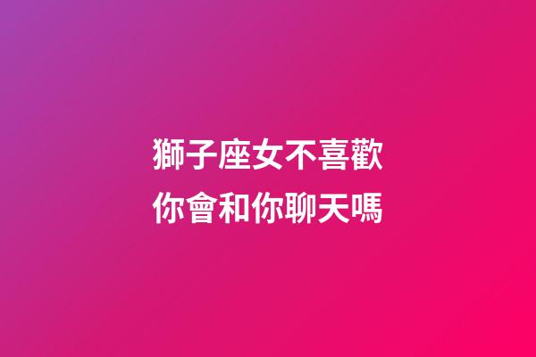獅子座女不喜歡你會和你聊天嗎-第1張-星座運勢-玄機派