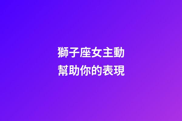 獅子座女主動幫助你的表現