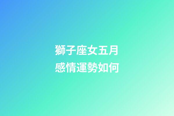 獅子座女五月感情運勢如何-第1張-星座運勢-玄機派