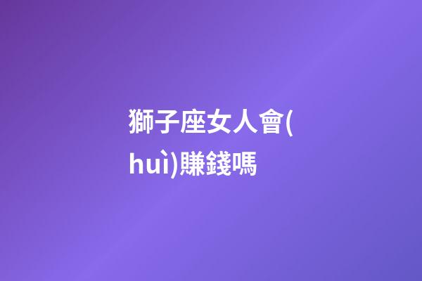 獅子座女人會(huì)賺錢嗎-第1張-星座運(yùn)勢(shì)-玄機(jī)派
