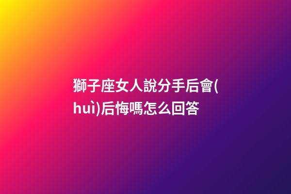 獅子座女人說分手后會(huì)后悔嗎怎么回答-第1張-星座運(yùn)勢-玄機(jī)派
