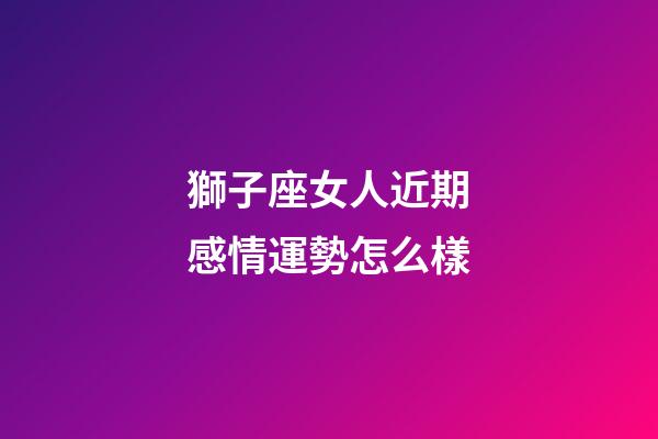 獅子座女人近期感情運勢怎么樣-第1張-星座運勢-玄機派