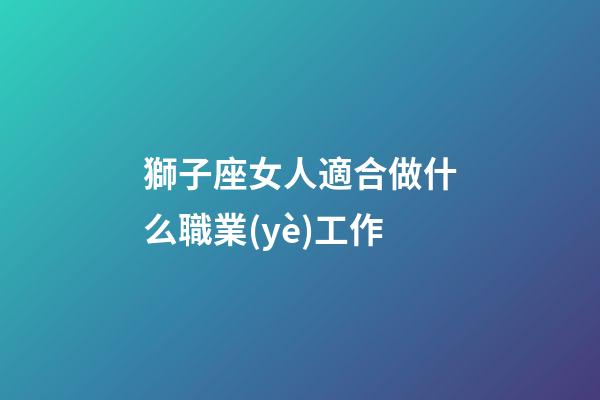 獅子座女人適合做什么職業(yè)工作-第1張-星座運(yùn)勢-玄機(jī)派