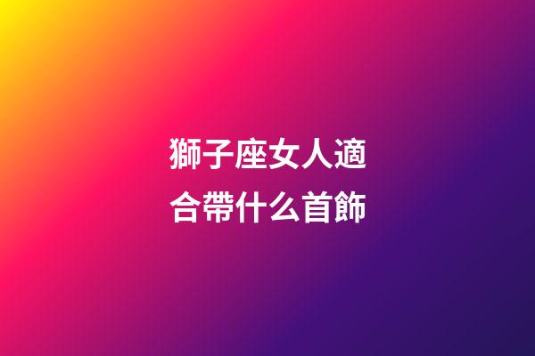 獅子座女人適合帶什么首飾-第1張-星座運勢-玄機派