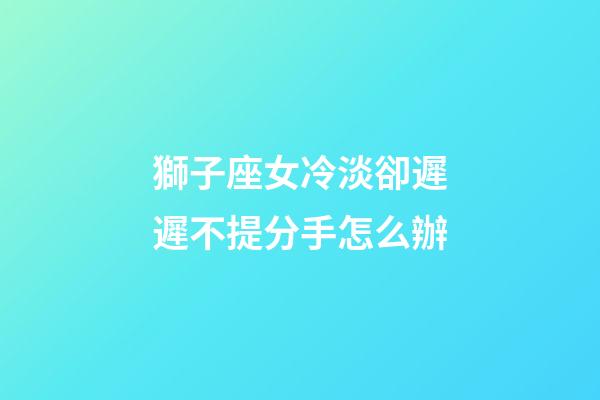 獅子座女冷淡卻遲遲不提分手怎么辦-第1張-星座運勢-玄機(jī)派