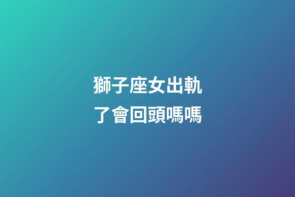 獅子座女出軌了會回頭嗎嗎-第1張-星座運勢-玄機派