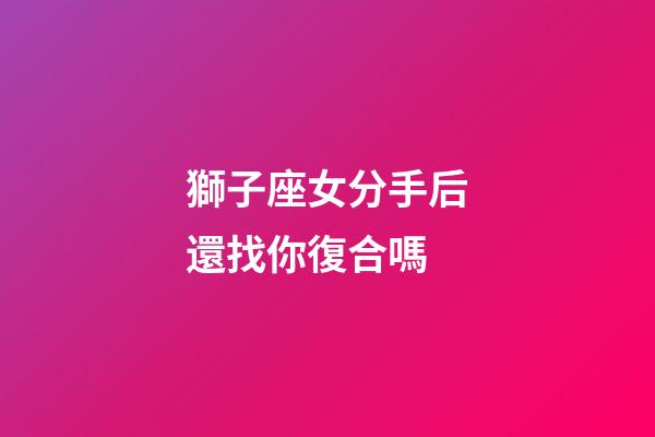 獅子座女分手后還找你復合嗎-第1張-星座運勢-玄機派