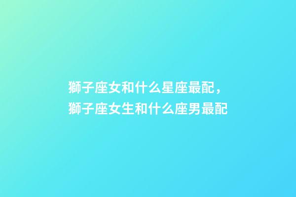 獅子座女和什么星座最配，獅子座女生和什么座男最配-第1張-觀點-玄機派