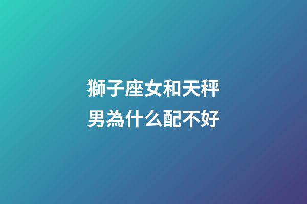 獅子座女和天秤男為什么配不好-第1張-星座運勢-玄機派