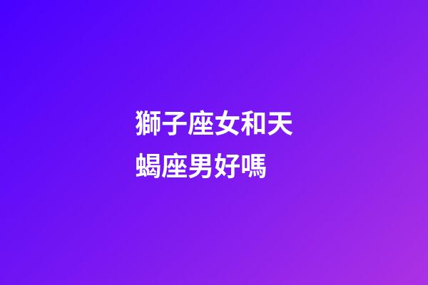 獅子座女和天蝎座男好嗎-第1張-星座運勢-玄機派
