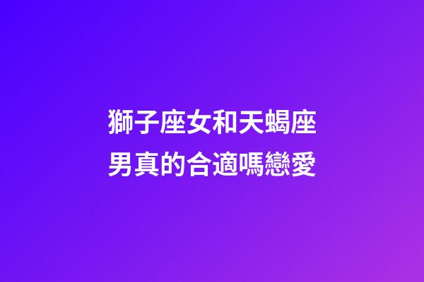 獅子座女和天蝎座男真的合適嗎戀愛-第1張-星座運勢-玄機派