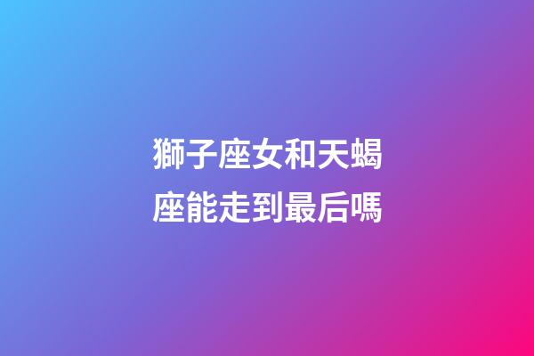獅子座女和天蝎座能走到最后嗎-第1張-星座運勢-玄機派