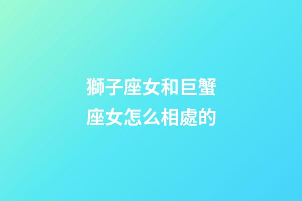 獅子座女和巨蟹座女怎么相處的-第1張-星座運勢-玄機派
