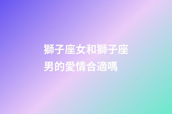 獅子座女和獅子座男的愛情合適嗎-第1張-星座運勢-玄機派
