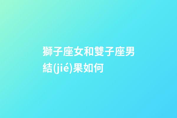 獅子座女和雙子座男結(jié)果如何-第1張-星座運(yùn)勢-玄機(jī)派