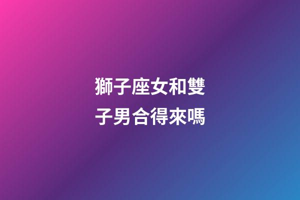 獅子座女和雙子男合得來嗎-第1張-星座運勢-玄機(jī)派