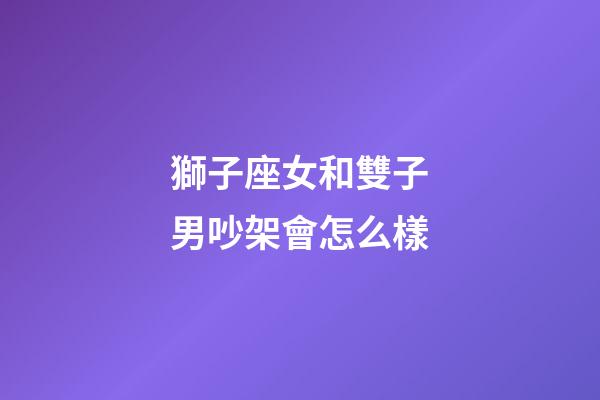獅子座女和雙子男吵架會怎么樣-第1張-星座運勢-玄機派