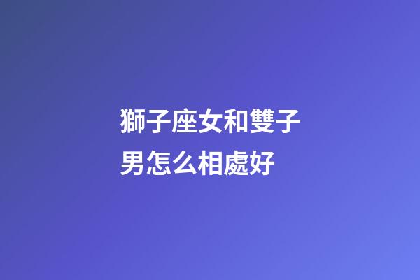 獅子座女和雙子男怎么相處好-第1張-星座運勢-玄機派