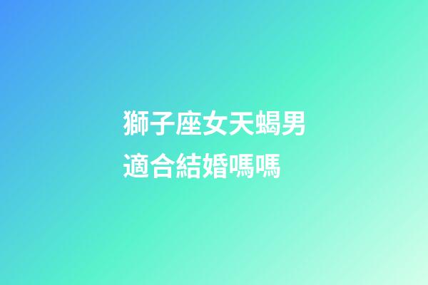 獅子座女天蝎男適合結婚嗎嗎-第1張-星座運勢-玄機派