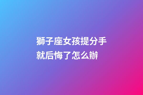 獅子座女孩提分手就后悔了怎么辦-第1張-星座運勢-玄機派