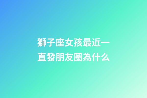 獅子座女孩最近一直發朋友圈為什么-第1張-星座運勢-玄機派
