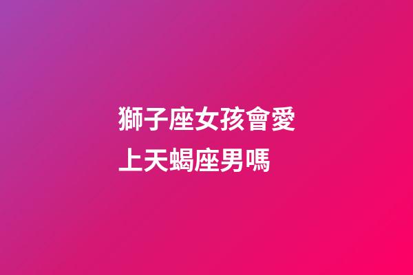 獅子座女孩會愛上天蝎座男嗎-第1張-星座運勢-玄機派