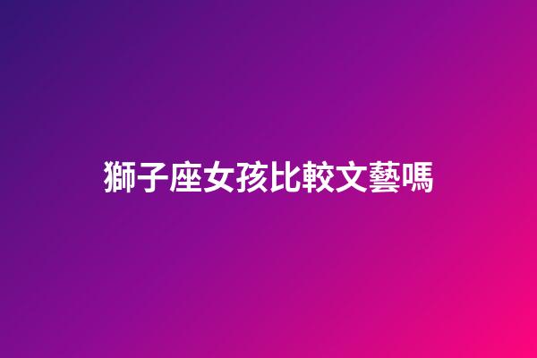 獅子座女孩比較文藝嗎-第1張-星座運勢-玄機派