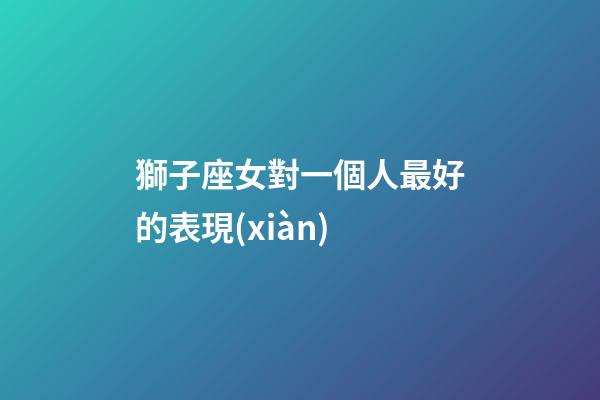 獅子座女對一個人最好的表現(xiàn)-第1張-星座運勢-玄機(jī)派