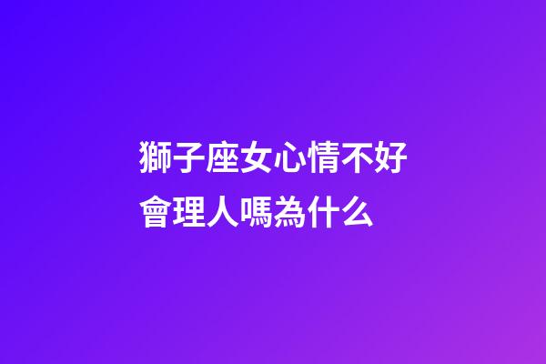 獅子座女心情不好會理人嗎為什么-第1張-星座運勢-玄機派