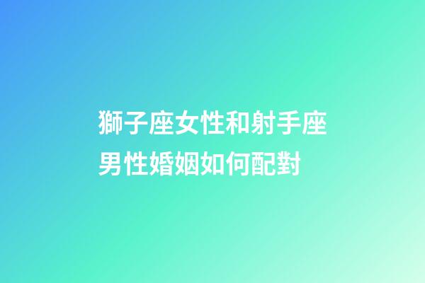 獅子座女性和射手座男性婚姻如何配對-第1張-星座運勢-玄機派