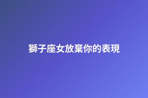 獅子座女放棄你的表現（當獅子座真的決定離開了）-第1張-星座運勢-玄機派