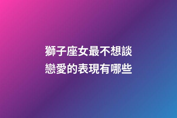 獅子座女最不想談戀愛的表現有哪些-第1張-星座運勢-玄機派