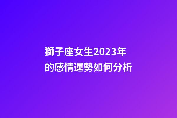 獅子座女生2023年的感情運勢如何分析-第1張-星座運勢-玄機派