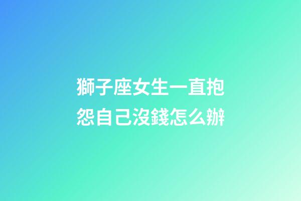 獅子座女生一直抱怨自己沒錢怎么辦-第1張-星座運勢-玄機派