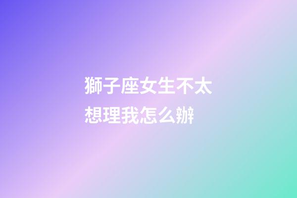 獅子座女生不太想理我怎么辦-第1張-星座運勢-玄機派