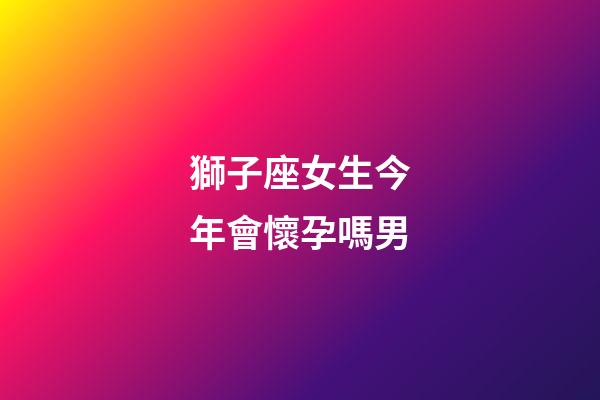 獅子座女生今年會懷孕嗎男-第1張-星座運勢-玄機派