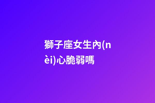 獅子座女生內(nèi)心脆弱嗎-第1張-星座運(yùn)勢(shì)-玄機(jī)派