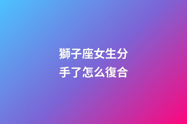 獅子座女生分手了怎么復合-第1張-星座運勢-玄機派