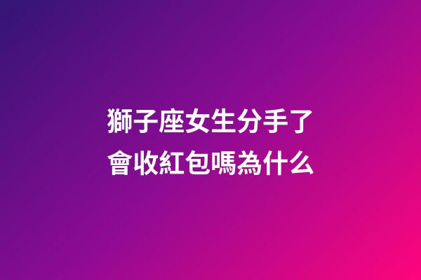 獅子座女生分手了會收紅包嗎為什么-第1張-星座運勢-玄機派