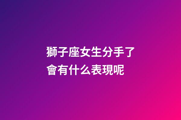 獅子座女生分手了會有什么表現呢-第1張-星座運勢-玄機派