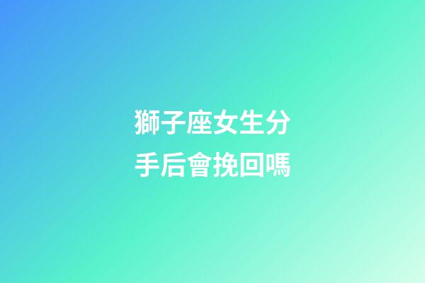 獅子座女生分手后會挽回嗎-第1張-星座運勢-玄機派