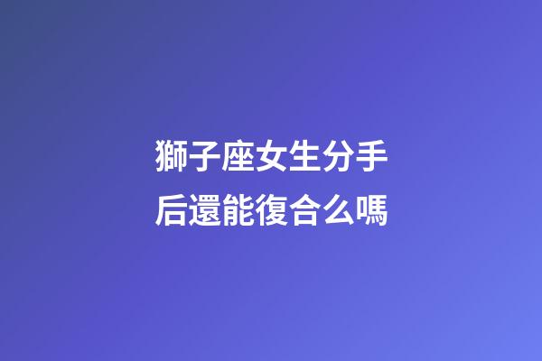 獅子座女生分手后還能復合么嗎-第1張-星座運勢-玄機派