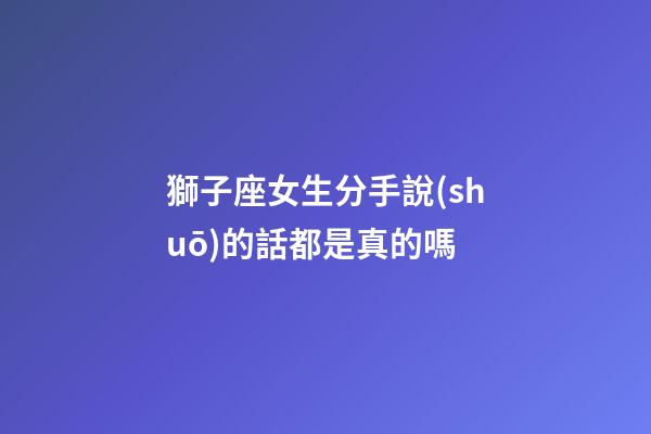 獅子座女生分手說(shuō)的話都是真的嗎-第1張-星座運(yùn)勢(shì)-玄機(jī)派