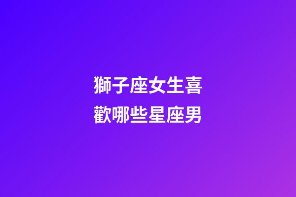 獅子座女生喜歡哪些星座男-第1張-星座運勢-玄機派
